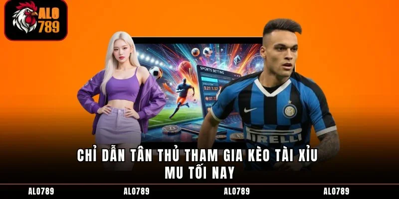 Chỉ dẫn tân thủ tham gia kèo tài xỉu MU tối nay