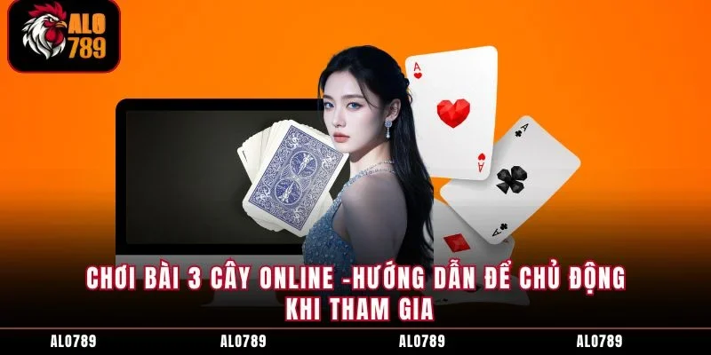 Chơi Bài 3 Cây Online -Hướng Dẫn Để Chủ Động Khi Tham Gia