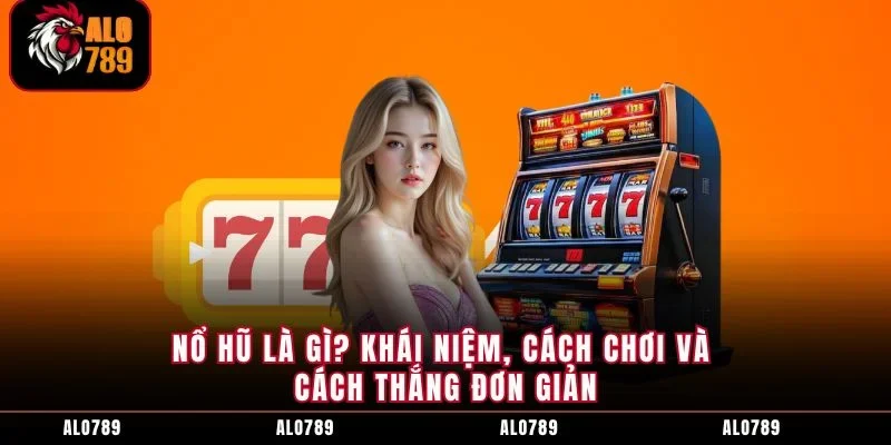 Nổ Hũ Là Gì? Khái Niệm, Cách Chơi Và Cách Thắng Đơn Giản