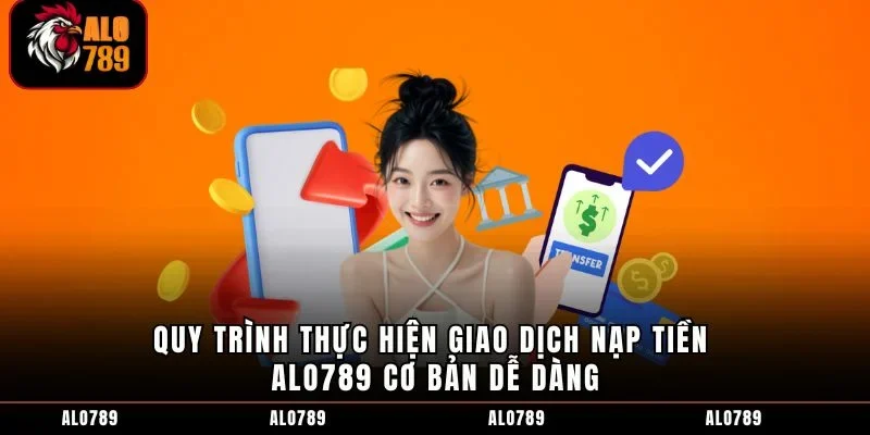Quy trình thực hiện giao dịch nạp tiền ALO789 cơ bản dễ dàng