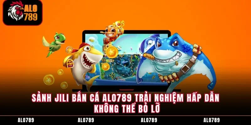 Sảnh JILI Bắn Cá ALO789 Trải Nghiệm Hấp Dẫn Không Thể Bỏ Lỡ