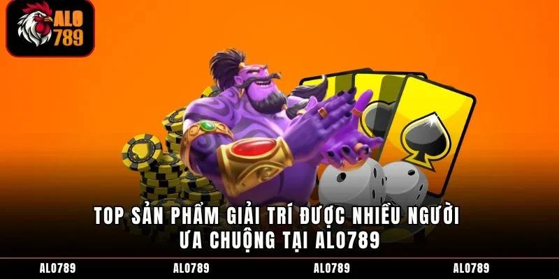 Top sản phẩm giải trí được nhiều người ưa chuộng tại ALO789